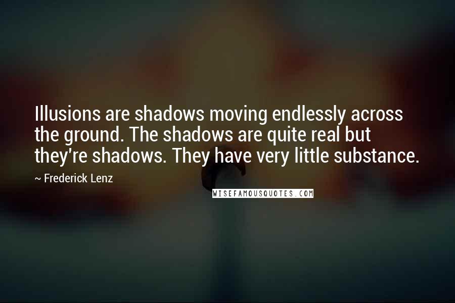 Frederick Lenz Quotes: Illusions are shadows moving endlessly across the ground. The shadows are quite real but they're shadows. They have very little substance.