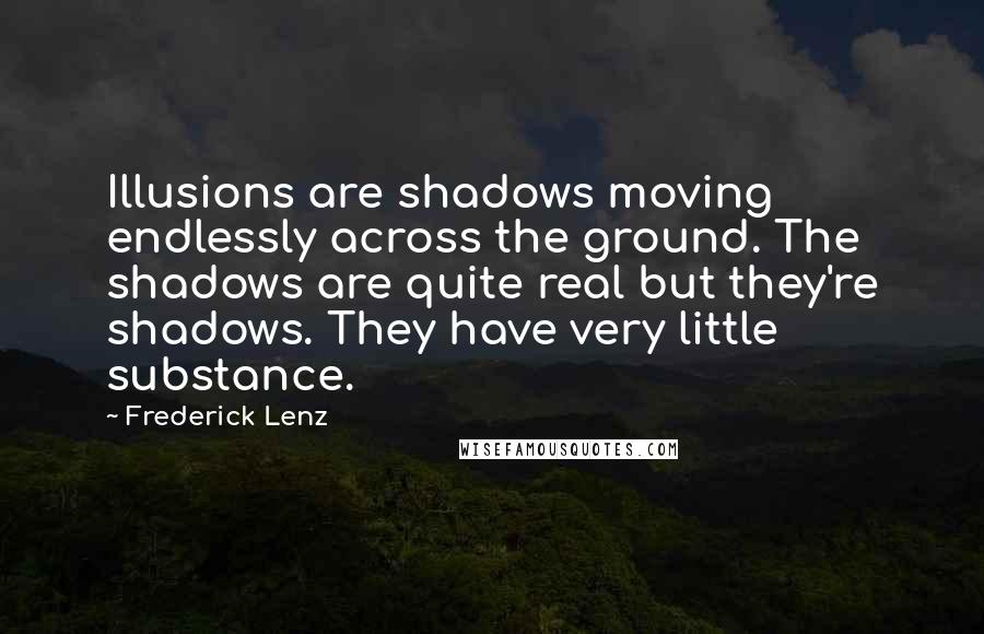 Frederick Lenz Quotes: Illusions are shadows moving endlessly across the ground. The shadows are quite real but they're shadows. They have very little substance.