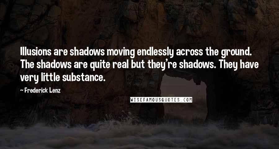 Frederick Lenz Quotes: Illusions are shadows moving endlessly across the ground. The shadows are quite real but they're shadows. They have very little substance.