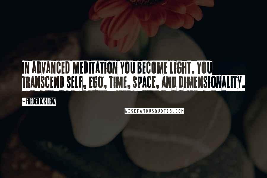 Frederick Lenz Quotes: In advanced meditation you become light. You transcend self, ego, time, space, and dimensionality.