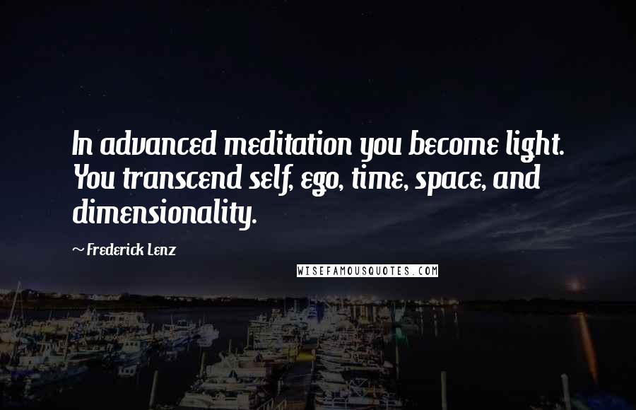 Frederick Lenz Quotes: In advanced meditation you become light. You transcend self, ego, time, space, and dimensionality.