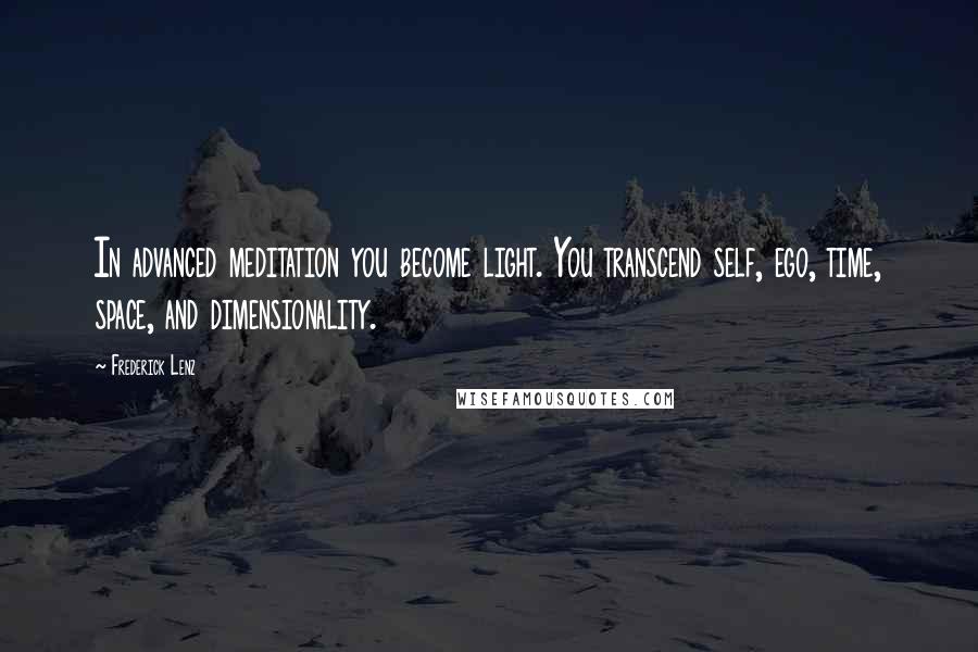Frederick Lenz Quotes: In advanced meditation you become light. You transcend self, ego, time, space, and dimensionality.