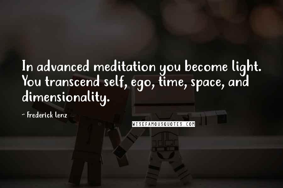 Frederick Lenz Quotes: In advanced meditation you become light. You transcend self, ego, time, space, and dimensionality.