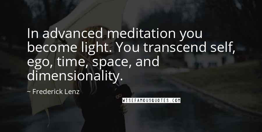 Frederick Lenz Quotes: In advanced meditation you become light. You transcend self, ego, time, space, and dimensionality.