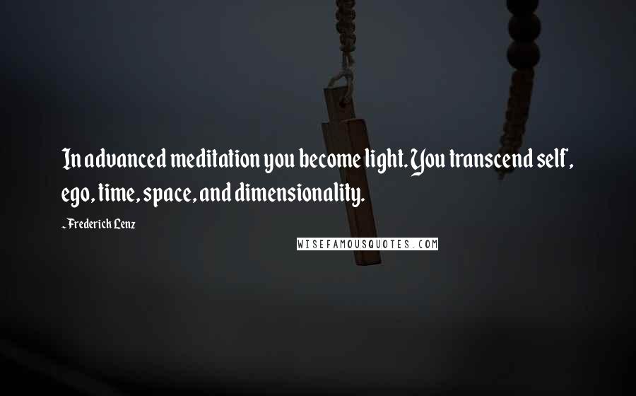 Frederick Lenz Quotes: In advanced meditation you become light. You transcend self, ego, time, space, and dimensionality.