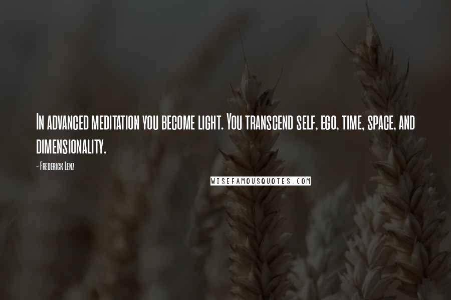 Frederick Lenz Quotes: In advanced meditation you become light. You transcend self, ego, time, space, and dimensionality.