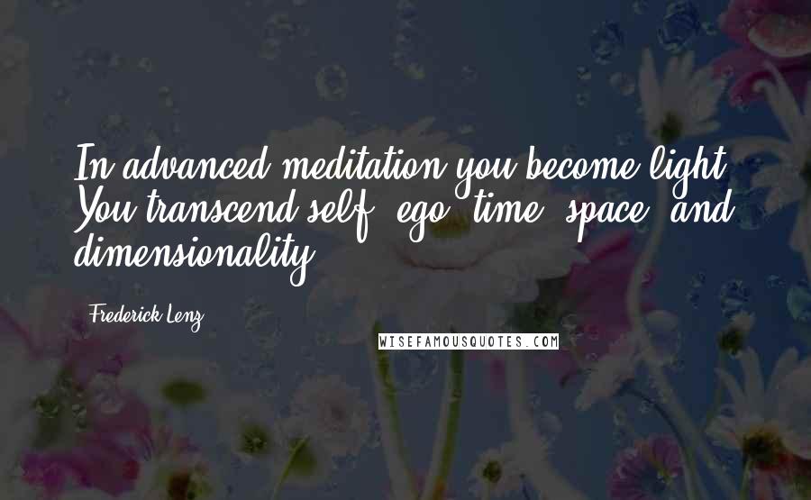 Frederick Lenz Quotes: In advanced meditation you become light. You transcend self, ego, time, space, and dimensionality.