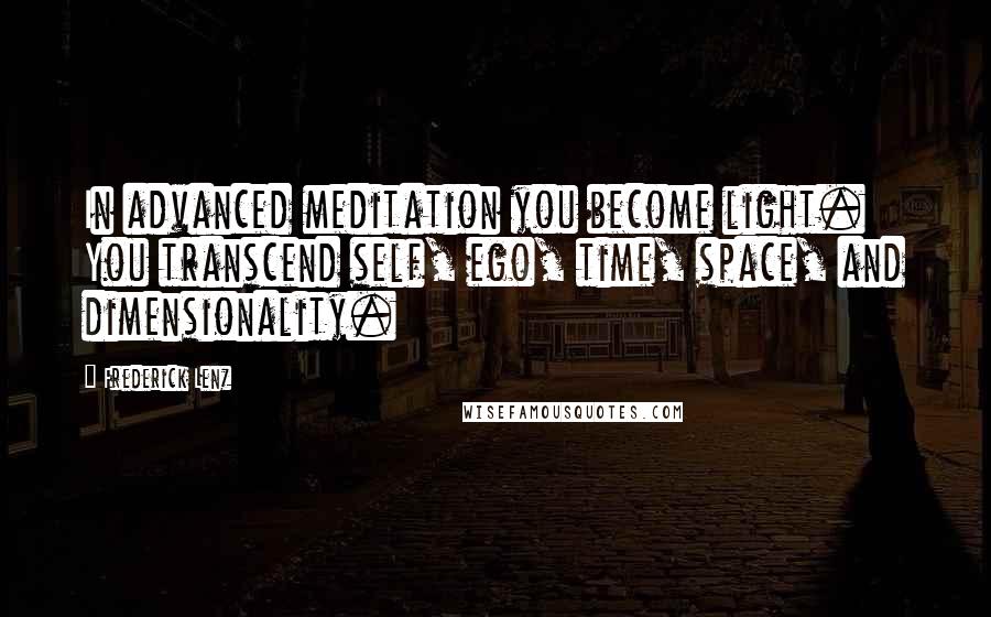 Frederick Lenz Quotes: In advanced meditation you become light. You transcend self, ego, time, space, and dimensionality.