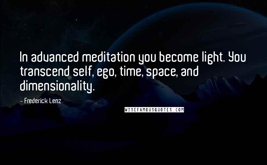 Frederick Lenz Quotes: In advanced meditation you become light. You transcend self, ego, time, space, and dimensionality.