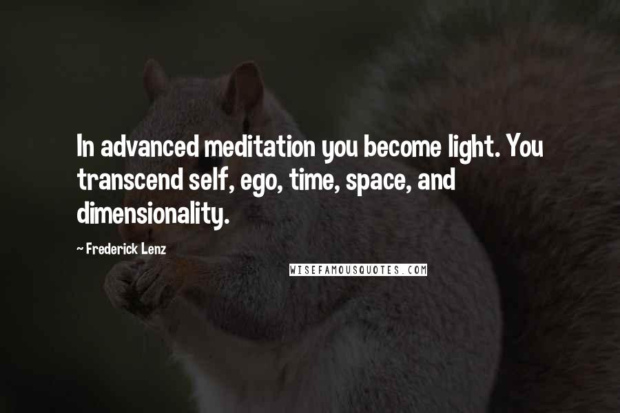 Frederick Lenz Quotes: In advanced meditation you become light. You transcend self, ego, time, space, and dimensionality.
