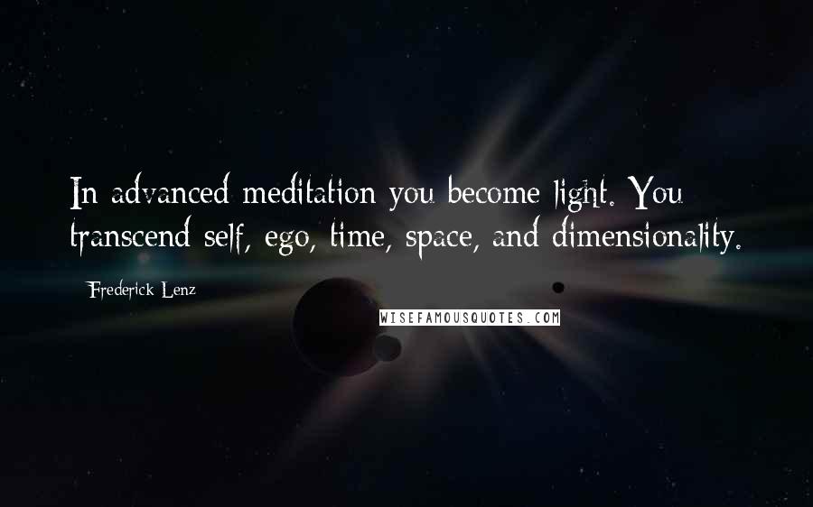 Frederick Lenz Quotes: In advanced meditation you become light. You transcend self, ego, time, space, and dimensionality.