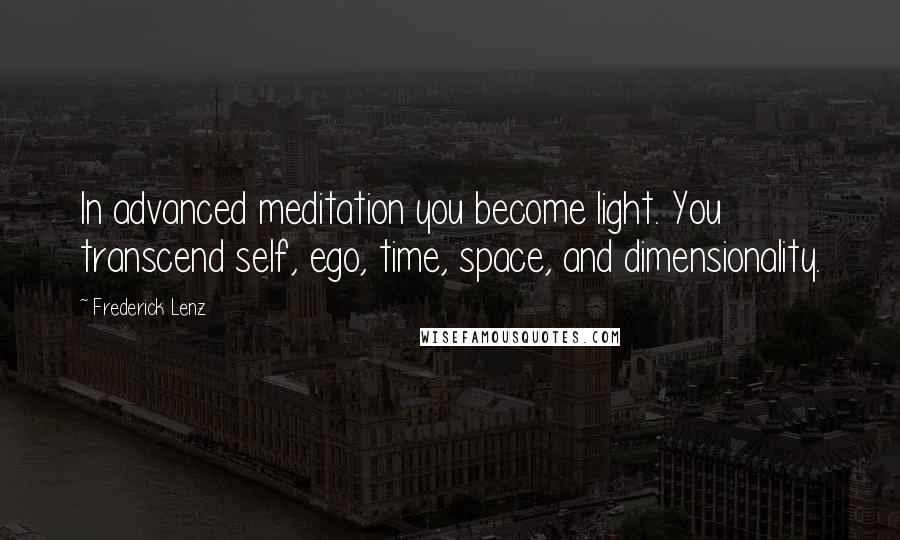 Frederick Lenz Quotes: In advanced meditation you become light. You transcend self, ego, time, space, and dimensionality.