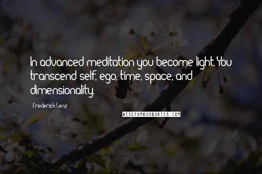 Frederick Lenz Quotes: In advanced meditation you become light. You transcend self, ego, time, space, and dimensionality.