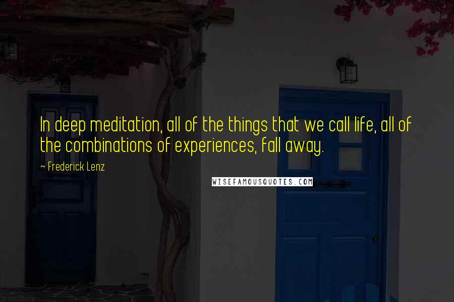 Frederick Lenz Quotes: In deep meditation, all of the things that we call life, all of the combinations of experiences, fall away.