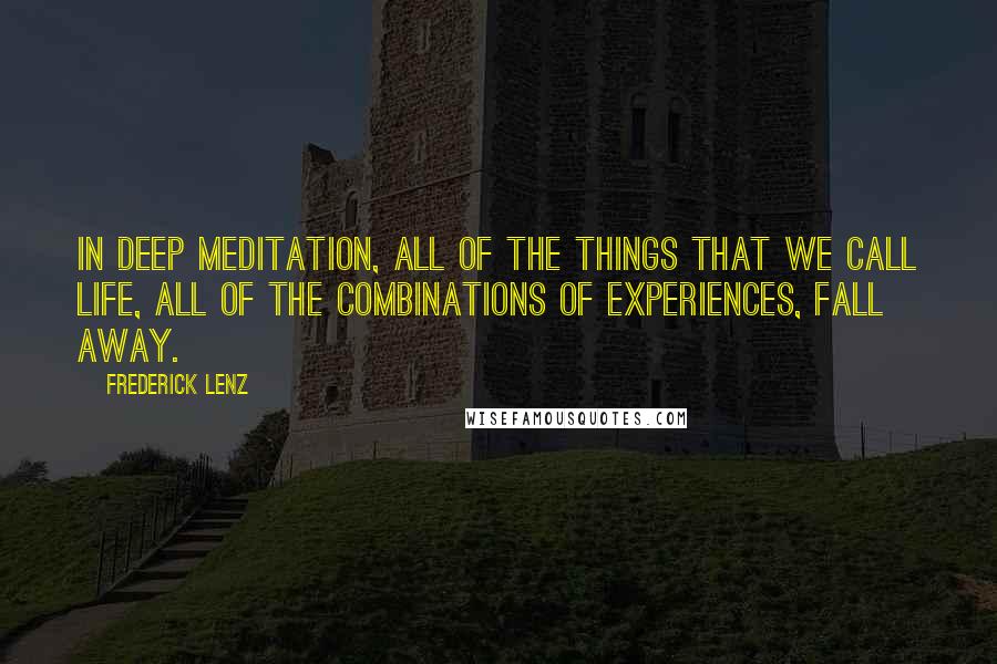 Frederick Lenz Quotes: In deep meditation, all of the things that we call life, all of the combinations of experiences, fall away.