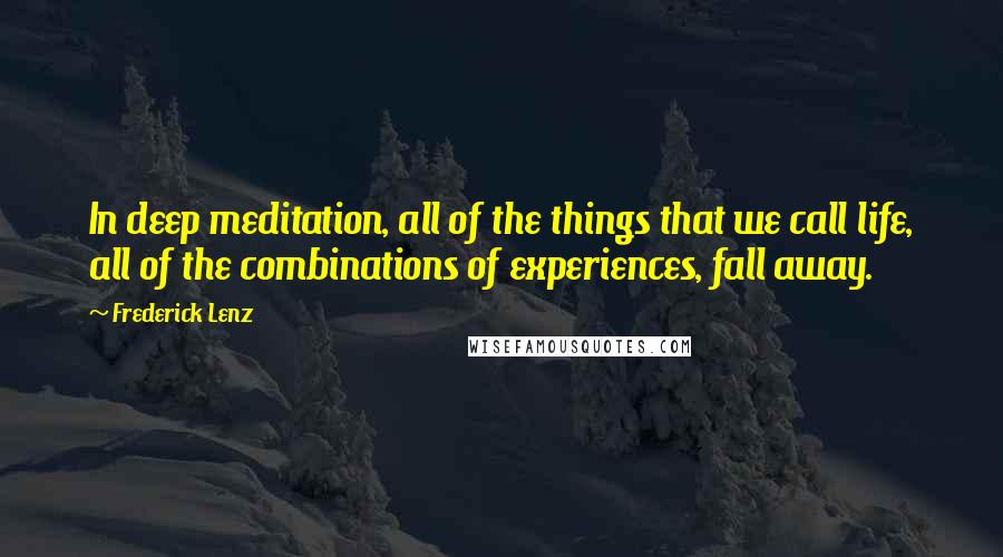 Frederick Lenz Quotes: In deep meditation, all of the things that we call life, all of the combinations of experiences, fall away.