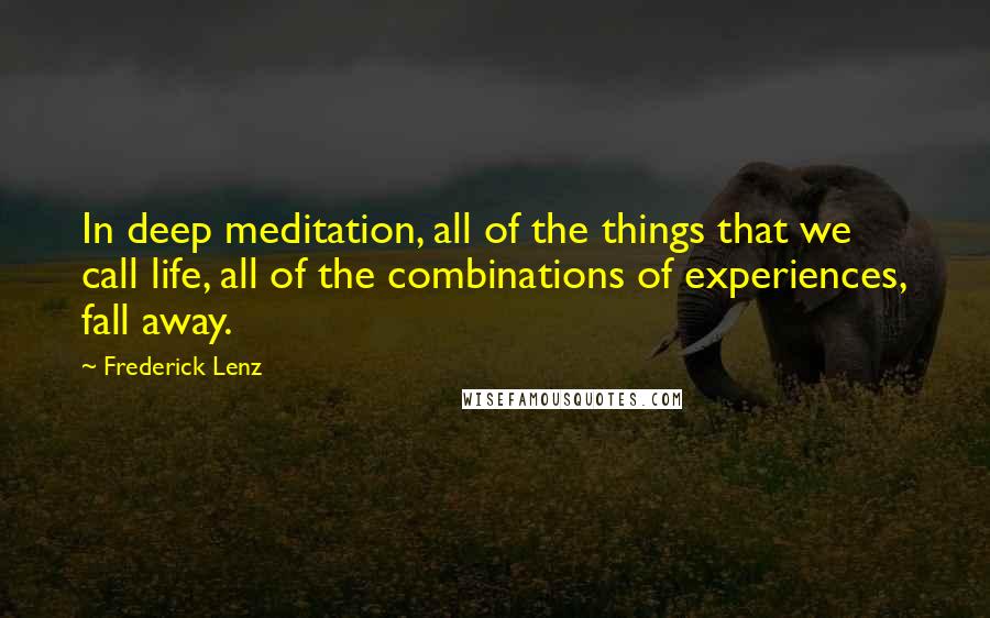 Frederick Lenz Quotes: In deep meditation, all of the things that we call life, all of the combinations of experiences, fall away.