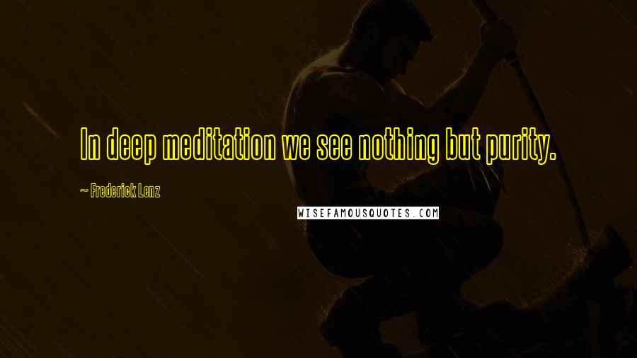 Frederick Lenz Quotes: In deep meditation we see nothing but purity.
