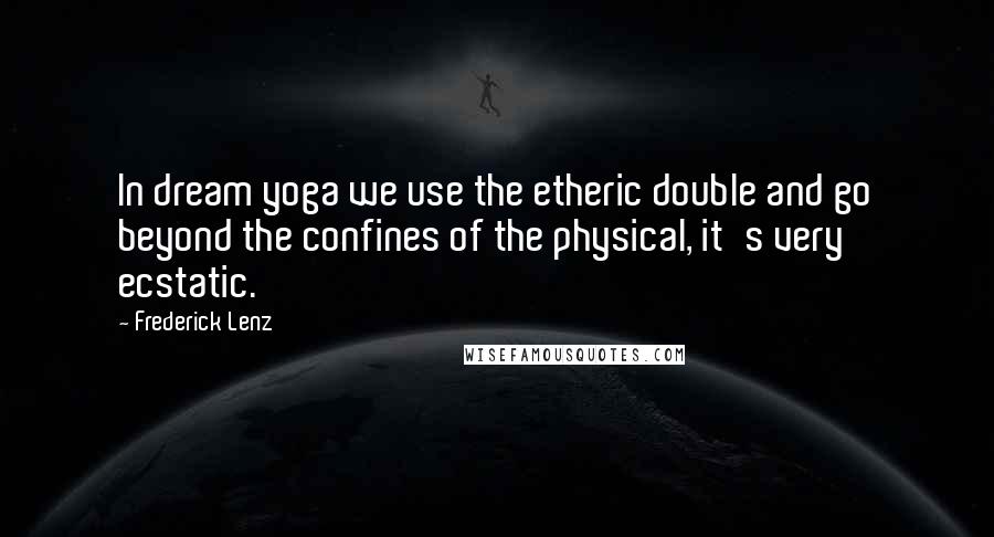 Frederick Lenz Quotes: In dream yoga we use the etheric double and go beyond the confines of the physical, it's very ecstatic.