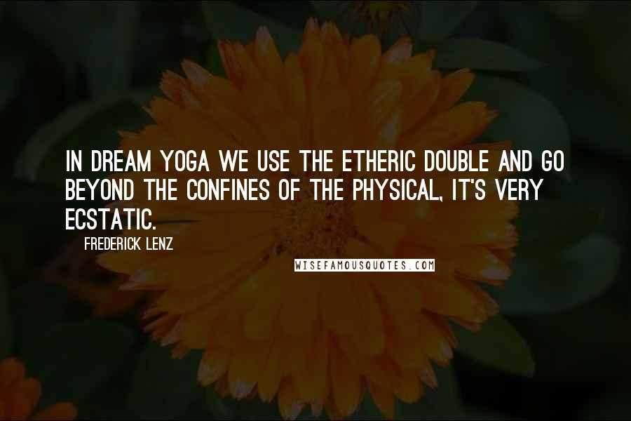 Frederick Lenz Quotes: In dream yoga we use the etheric double and go beyond the confines of the physical, it's very ecstatic.