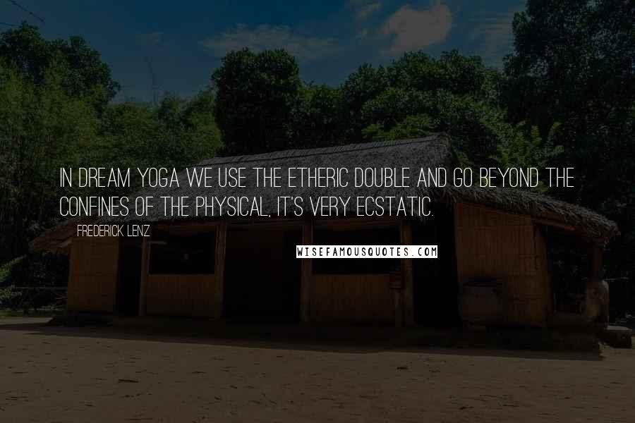 Frederick Lenz Quotes: In dream yoga we use the etheric double and go beyond the confines of the physical, it's very ecstatic.