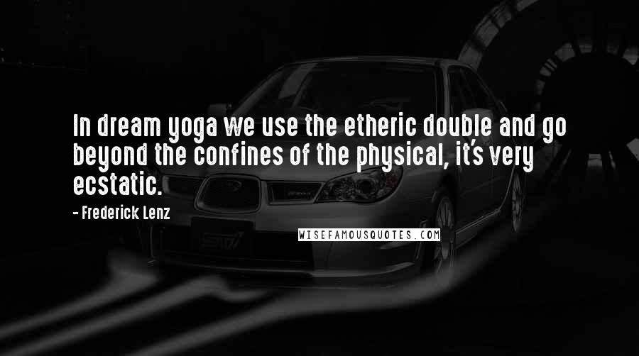 Frederick Lenz Quotes: In dream yoga we use the etheric double and go beyond the confines of the physical, it's very ecstatic.