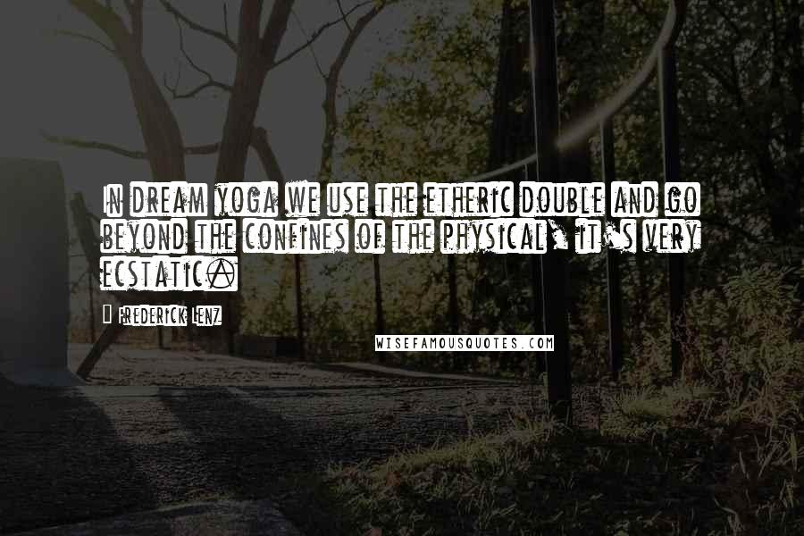Frederick Lenz Quotes: In dream yoga we use the etheric double and go beyond the confines of the physical, it's very ecstatic.