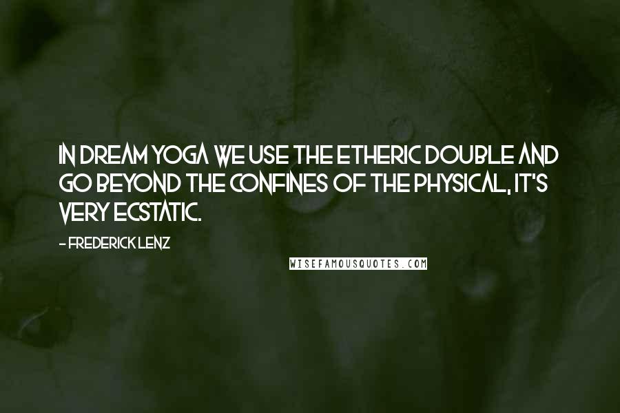 Frederick Lenz Quotes: In dream yoga we use the etheric double and go beyond the confines of the physical, it's very ecstatic.