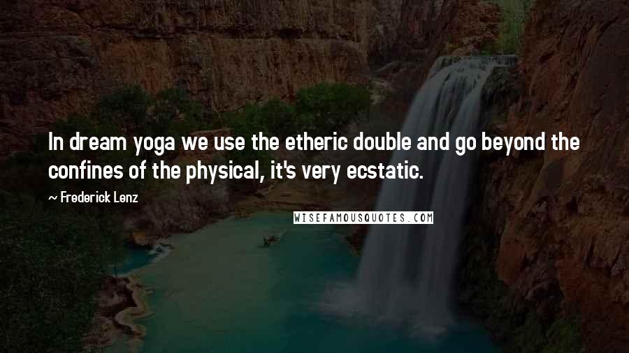 Frederick Lenz Quotes: In dream yoga we use the etheric double and go beyond the confines of the physical, it's very ecstatic.