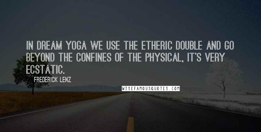 Frederick Lenz Quotes: In dream yoga we use the etheric double and go beyond the confines of the physical, it's very ecstatic.