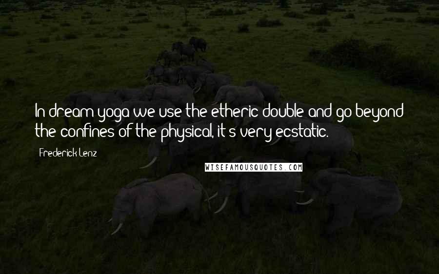 Frederick Lenz Quotes: In dream yoga we use the etheric double and go beyond the confines of the physical, it's very ecstatic.