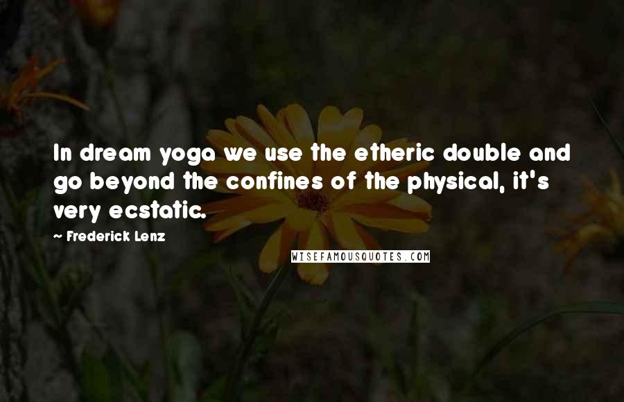 Frederick Lenz Quotes: In dream yoga we use the etheric double and go beyond the confines of the physical, it's very ecstatic.