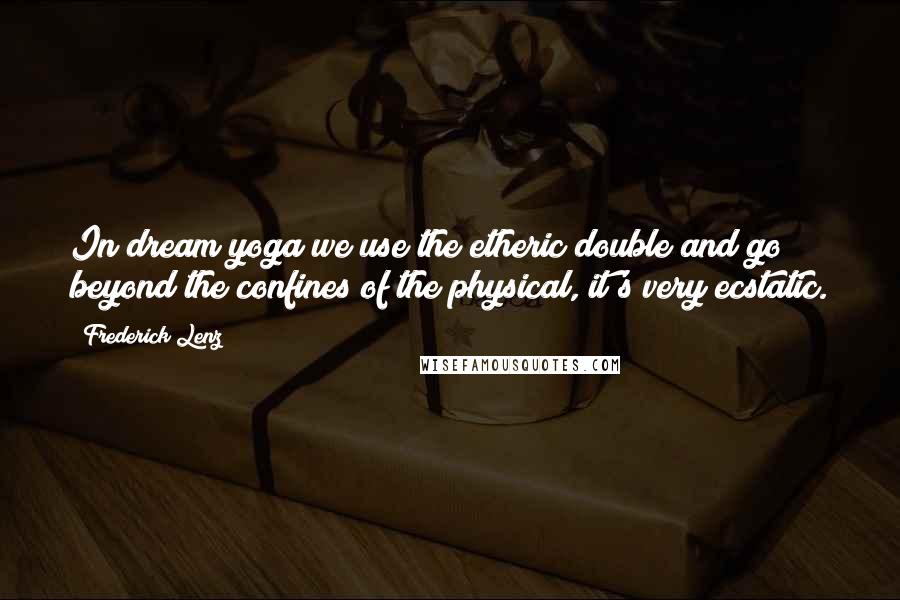 Frederick Lenz Quotes: In dream yoga we use the etheric double and go beyond the confines of the physical, it's very ecstatic.