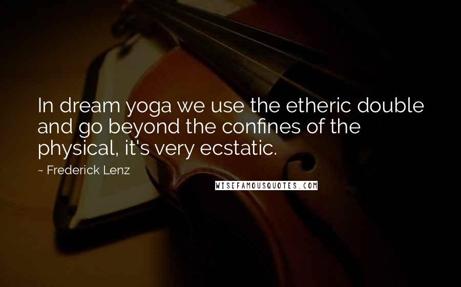 Frederick Lenz Quotes: In dream yoga we use the etheric double and go beyond the confines of the physical, it's very ecstatic.