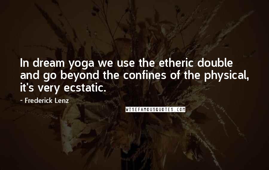 Frederick Lenz Quotes: In dream yoga we use the etheric double and go beyond the confines of the physical, it's very ecstatic.