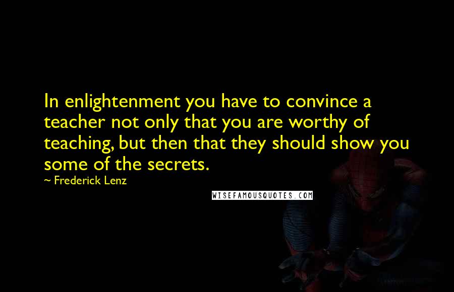 Frederick Lenz Quotes: In enlightenment you have to convince a teacher not only that you are worthy of teaching, but then that they should show you some of the secrets.