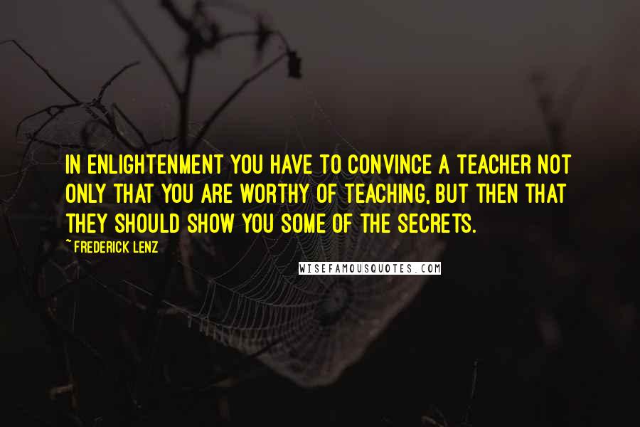 Frederick Lenz Quotes: In enlightenment you have to convince a teacher not only that you are worthy of teaching, but then that they should show you some of the secrets.