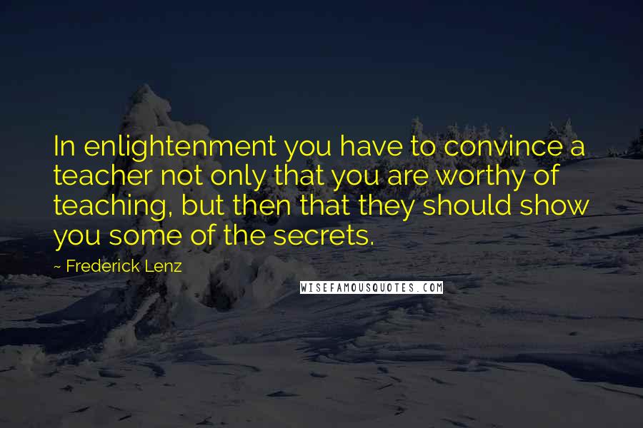 Frederick Lenz Quotes: In enlightenment you have to convince a teacher not only that you are worthy of teaching, but then that they should show you some of the secrets.