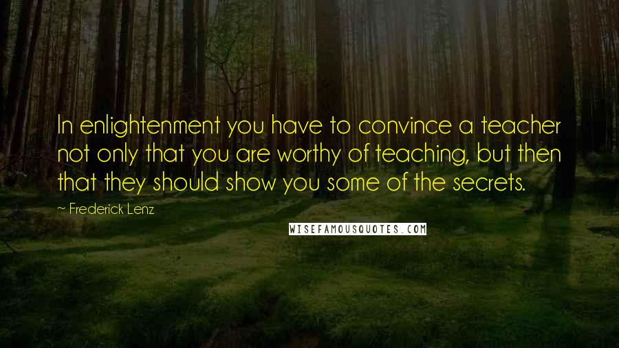 Frederick Lenz Quotes: In enlightenment you have to convince a teacher not only that you are worthy of teaching, but then that they should show you some of the secrets.