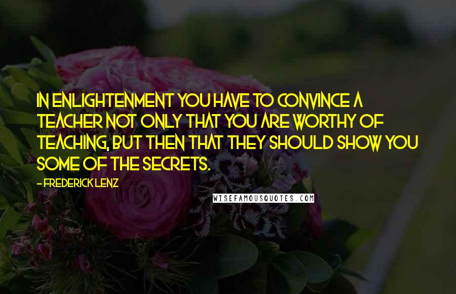 Frederick Lenz Quotes: In enlightenment you have to convince a teacher not only that you are worthy of teaching, but then that they should show you some of the secrets.