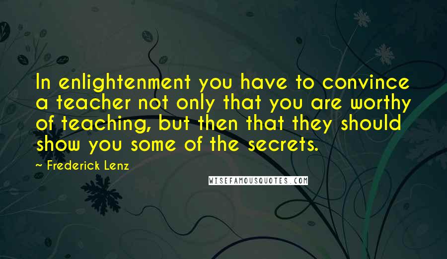 Frederick Lenz Quotes: In enlightenment you have to convince a teacher not only that you are worthy of teaching, but then that they should show you some of the secrets.