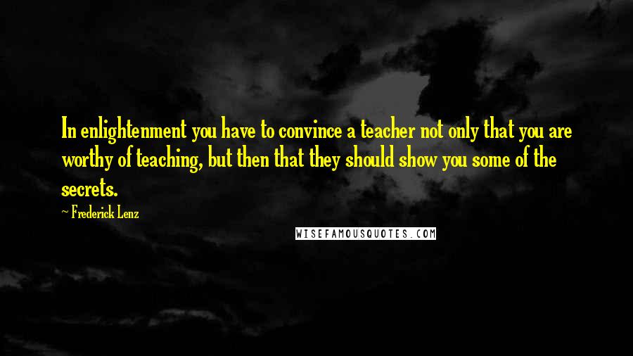 Frederick Lenz Quotes: In enlightenment you have to convince a teacher not only that you are worthy of teaching, but then that they should show you some of the secrets.