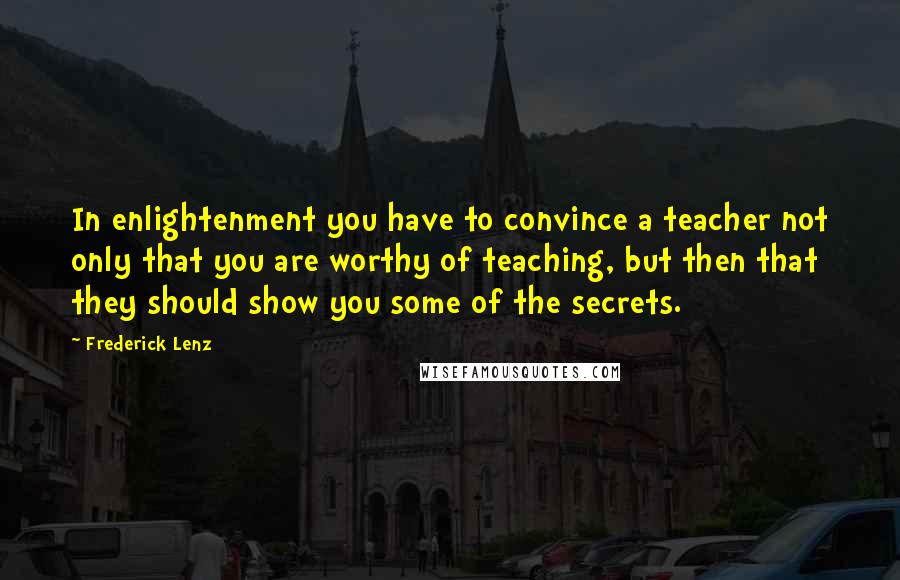 Frederick Lenz Quotes: In enlightenment you have to convince a teacher not only that you are worthy of teaching, but then that they should show you some of the secrets.