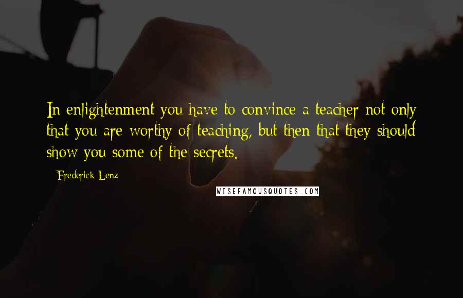 Frederick Lenz Quotes: In enlightenment you have to convince a teacher not only that you are worthy of teaching, but then that they should show you some of the secrets.