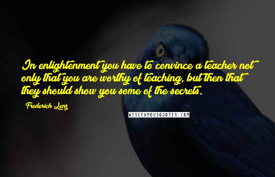 Frederick Lenz Quotes: In enlightenment you have to convince a teacher not only that you are worthy of teaching, but then that they should show you some of the secrets.