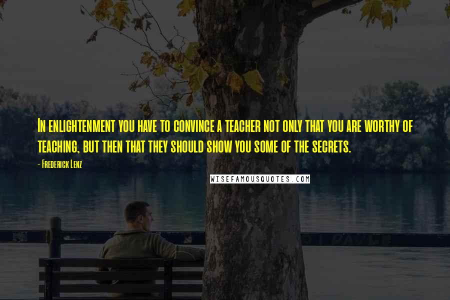 Frederick Lenz Quotes: In enlightenment you have to convince a teacher not only that you are worthy of teaching, but then that they should show you some of the secrets.