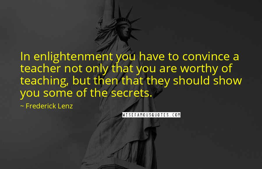 Frederick Lenz Quotes: In enlightenment you have to convince a teacher not only that you are worthy of teaching, but then that they should show you some of the secrets.