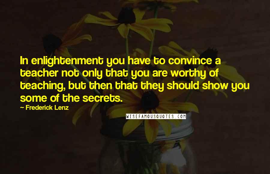 Frederick Lenz Quotes: In enlightenment you have to convince a teacher not only that you are worthy of teaching, but then that they should show you some of the secrets.