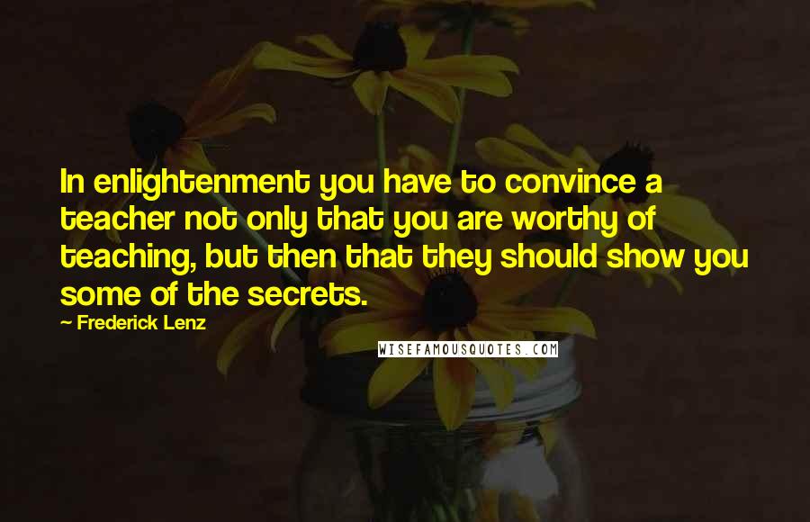 Frederick Lenz Quotes: In enlightenment you have to convince a teacher not only that you are worthy of teaching, but then that they should show you some of the secrets.