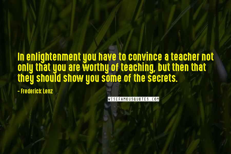 Frederick Lenz Quotes: In enlightenment you have to convince a teacher not only that you are worthy of teaching, but then that they should show you some of the secrets.